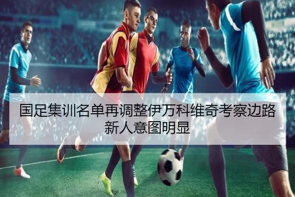 国足集训名单再调整伊万科维奇考察边路新人意图明显