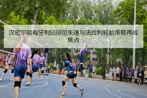 汉密尔顿匈牙利站排位失速与法拉利轮胎策略再成焦点
