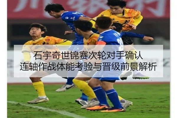 石宇奇世锦赛次轮对手确认 连轴作战体能考验与晋级前景解析