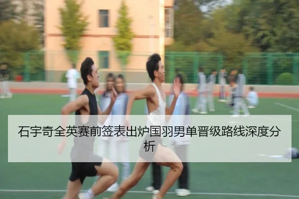 石宇奇全英赛前签表出炉国羽男单晋级路线深度分析