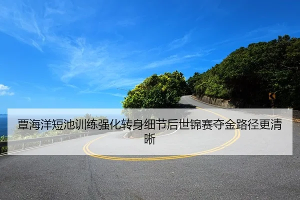 覃海洋短池训练强化转身细节后世锦赛夺金路径更清晰