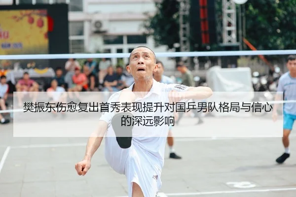 樊振东伤愈复出首秀表现提升对国乒男队格局与信心的深远影响