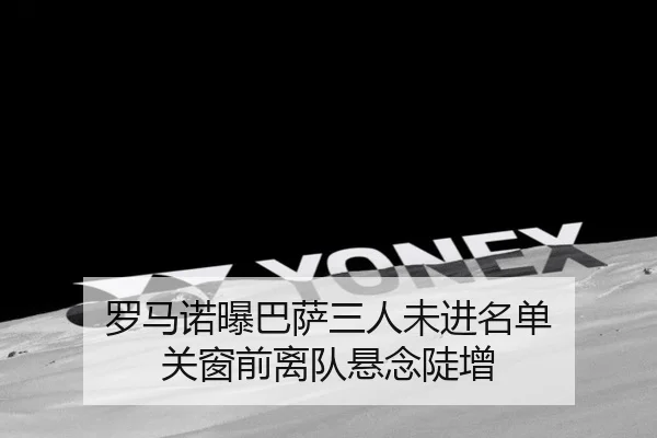 罗马诺曝巴萨三人未进名单 关窗前离队悬念陡增